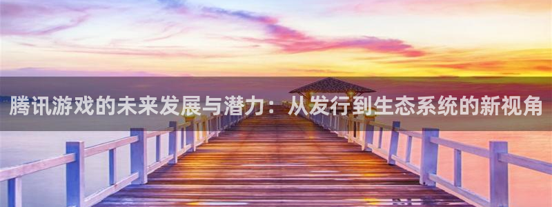 亿万28官网平台招商qq：腾讯游戏的未来发展与潜力：从发行到生态系统的新视角
