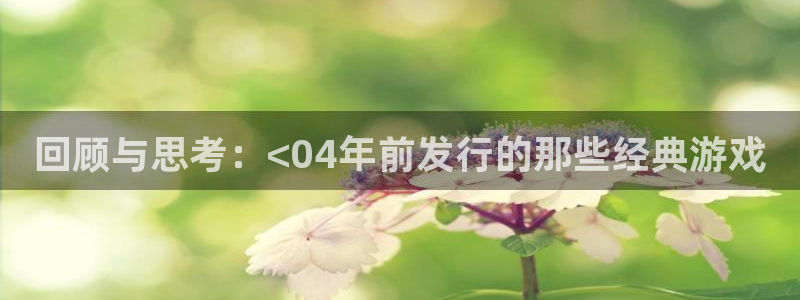 亿万28娱乐测速官网：回顾与思考：<04年前发行的那些经典游戏
