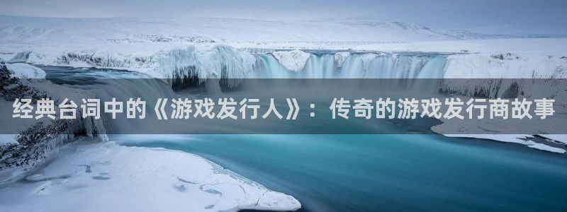 亿万28官网代理注册不了：经典台词中的《游戏发行人》：传奇的游戏发行商故事