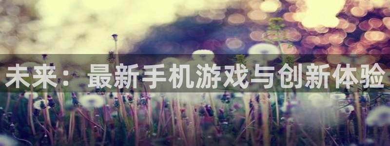 亿万28官网登录注册账号是什么样的：未来：最新手机游戏与创新体验