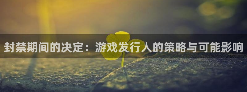亿万28官网平台怎么样啊：封禁期间的决定：游戏发行人的策略与可能影响