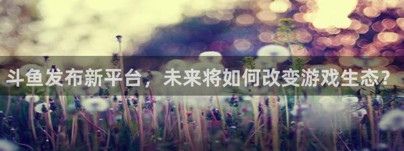 亿万28官网官网注册账号：斗鱼发布新平台，未来将如何改变游戏生态？