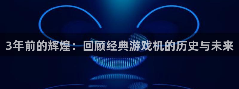 亿万28官网登录注册账号安全吗可靠吗：3年前的辉煌：回顾经典游戏机的历史与未来