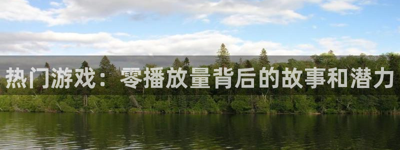 广东亿万28电子科技有限公司 联系电话：热门游戏：零播放量背后的故事和潜力