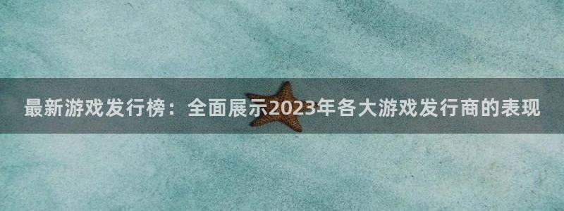 亿万28官网注册平台登录不上：最新游戏发行榜：全面展示2023年各大游戏发行商的表现