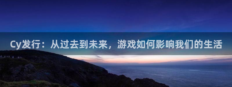 亿万28电商怎么样：Cy发行：从过去到未来，游戏如何影响我们的生活