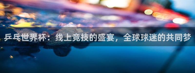 鲸鱼体育nba73.tv：乒乓世界杯：线上竞技的盛宴，全球球迷的共同梦