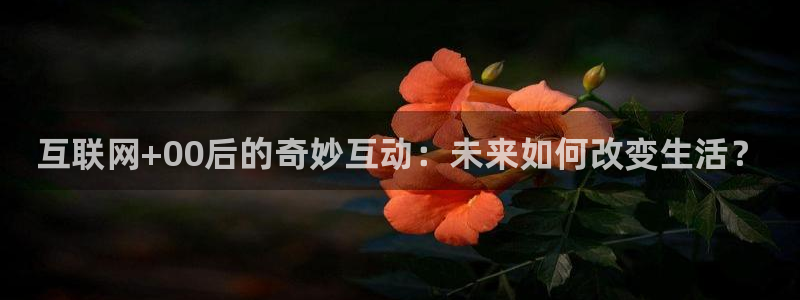 蓝鲸鱼直播：互联网+00后的奇妙互动：未来如何改变生活？