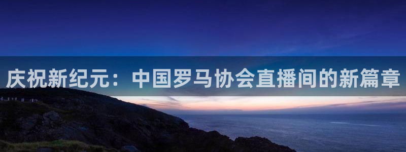 鲸鱼nba直播在线观看：庆祝新纪元：中国罗马协会直播间的新篇章
