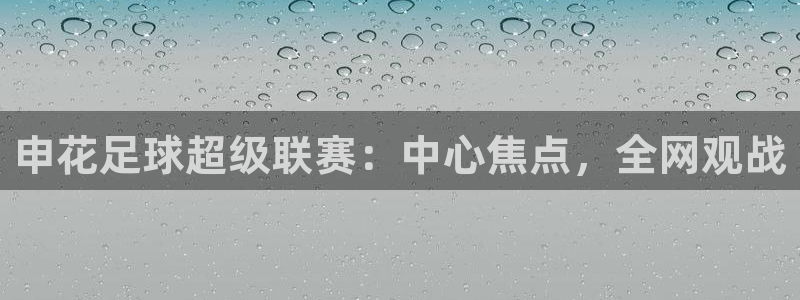 鲸鱼体育在线直播：申花足球超级联赛：中心焦点，全网观战