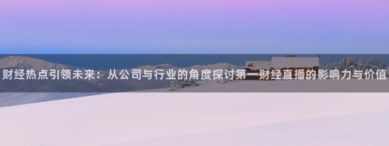 鲸鱼体育直播live：财经热点引领未来：从公司与行业的角度探讨第一财经直播的影响力与价值