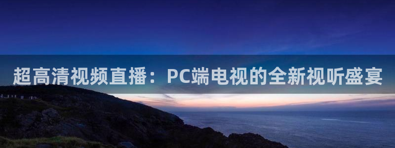鲸鱼体育app官方下载最新版：超高清视频直播：PC端电视的全新视听盛宴