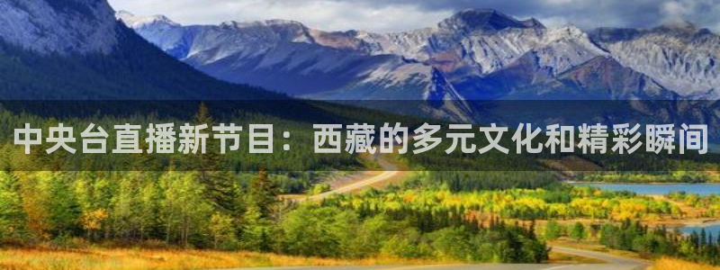 鲸鱼体育直播在线：中央台直播新节目：西藏的多元文化和精彩瞬间
