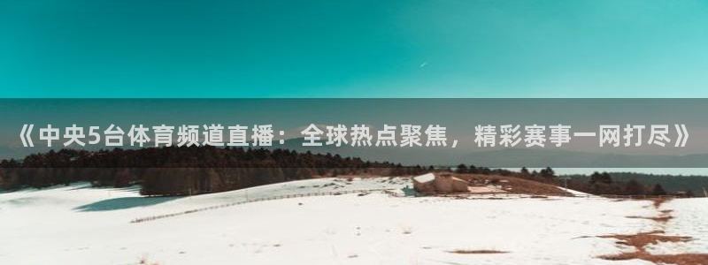 鲸鱼体育直播免费：《中央5台体育频道直播：全球热点聚焦，精彩赛事一网打尽》