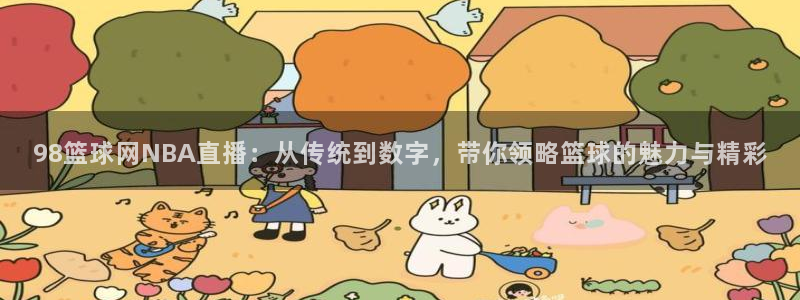 鲸鱼体育app官方入口：98篮球网NBA直播：从传统到数字，带你领略篮球的魅力与精彩